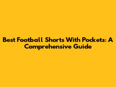 Best Football Shorts With Pockets: A Comprehensive Guide