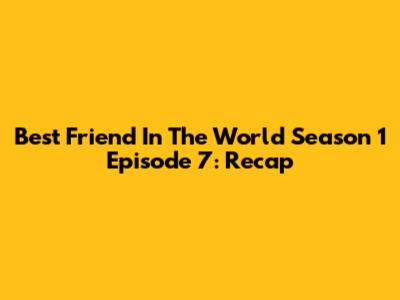 Best Friend In The World Season 1 Episode 7: Recap