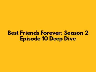 Best Friends Forever: Season 2 Episode 10 Deep Dive