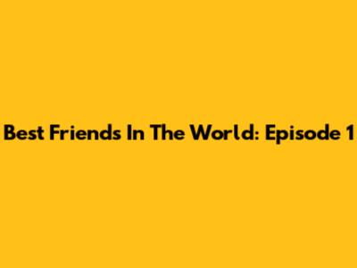 Best Friends In The World: Episode 1