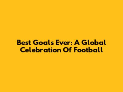 Best Goals Ever: A Global Celebration Of Football