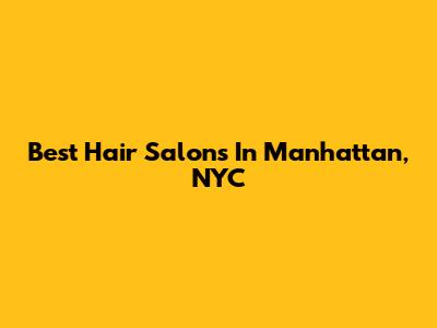 Best Hair Salons In Manhattan, NYC