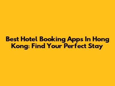 Best Hotel Booking Apps In Hong Kong: Find Your Perfect Stay