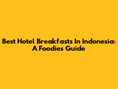 Best Hotel Breakfasts In Indonesia: A Foodie's Guide
