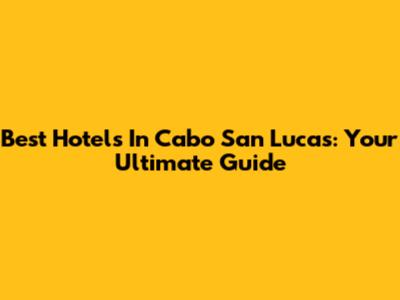Best Hotels In Cabo San Lucas: Your Ultimate Guide