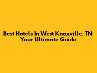 Best Hotels In West Knoxville, TN: Your Ultimate Guide
