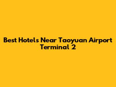 Best Hotels Near Taoyuan Airport Terminal 2