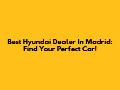 Best Hyundai Dealer In Madrid: Find Your Perfect Car!