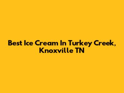 Best Ice Cream In Turkey Creek, Knoxville TN