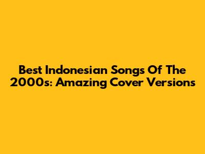 Best Indonesian Songs Of The 2000s: Amazing Cover Versions