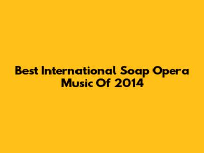 Best International Soap Opera Music Of 2014