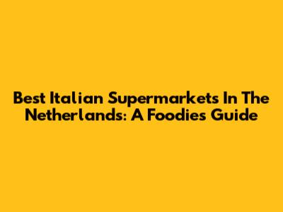 Best Italian Supermarkets In The Netherlands: A Foodie's Guide