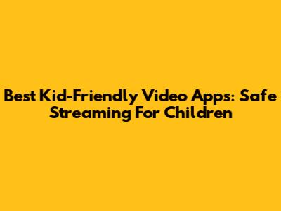 Best Kid-Friendly Video Apps: Safe Streaming For Children