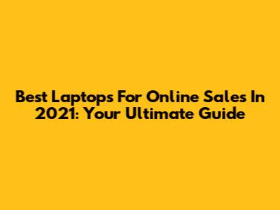 Best Laptops For Online Sales In 2021: Your Ultimate Guide