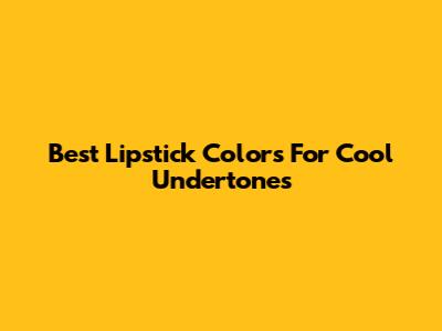 Best Lipstick Colors For Cool Undertones
