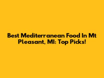 Best Mediterranean Food In Mt Pleasant, MI: Top Picks!