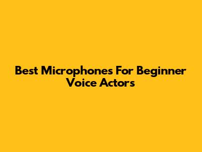 Best Microphones For Beginner Voice Actors