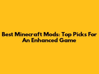 Best Minecraft Mods: Top Picks For An Enhanced Game
