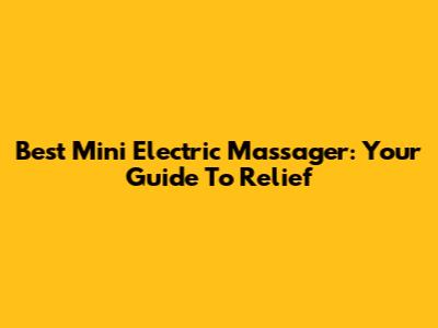 Best Mini Electric Massager: Your Guide To Relief