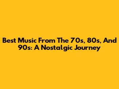Best Music From The 70s, 80s, And 90s: A Nostalgic Journey