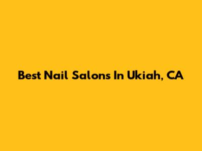 Best Nail Salons In Ukiah, CA