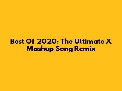 Best Of 2020: The Ultimate X Mashup Song Remix