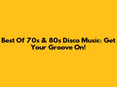 Best Of 70s & 80s Disco Music: Get Your Groove On!