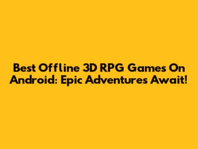Best Offline 3D RPG Games On Android: Epic Adventures Await!