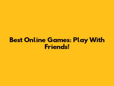 Best Online Games: Play With Friends!