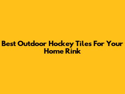 Best Outdoor Hockey Tiles For Your Home Rink