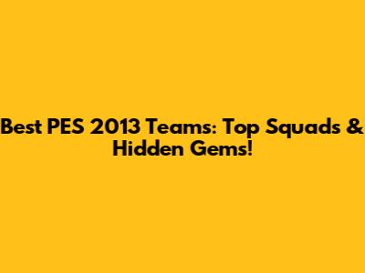 Best PES 2013 Teams: Top Squads & Hidden Gems!