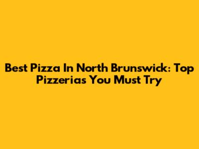 Best Pizza In North Brunswick: Top Pizzerias You Must Try
