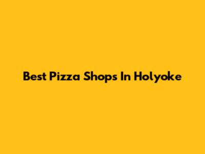 Best Pizza Shops In Holyoke