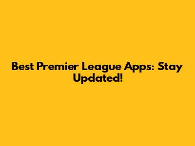 Best Premier League Apps: Stay Updated!