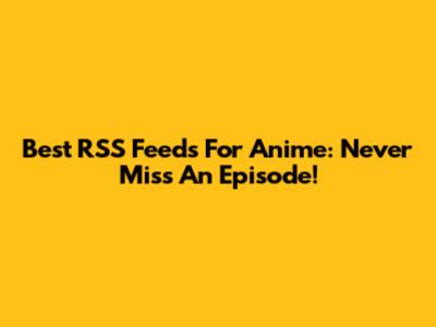 Best RSS Feeds For Anime: Never Miss An Episode!