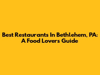 Best Restaurants In Bethlehem, PA: A Food Lover's Guide