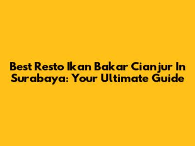 Best Resto Ikan Bakar Cianjur In Surabaya: Your Ultimate Guide