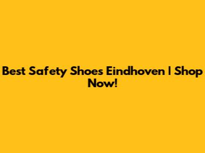 Best Safety Shoes Eindhoven | Shop Now!