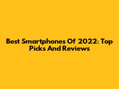 Best Smartphones Of 2022: Top Picks And Reviews