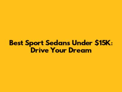 Best Sport Sedans Under $15K: Drive Your Dream