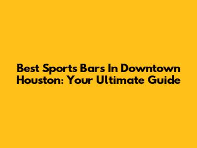 Best Sports Bars In Downtown Houston: Your Ultimate Guide