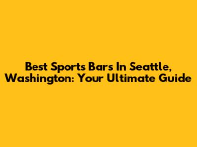 Best Sports Bars In Seattle, Washington: Your Ultimate Guide