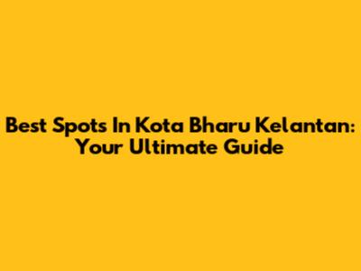 Best Spots In Kota Bharu Kelantan: Your Ultimate Guide
