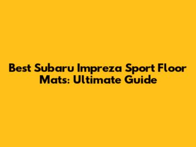 Best Subaru Impreza Sport Floor Mats: Ultimate Guide