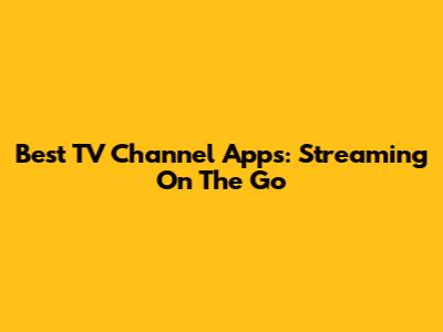 Best TV Channel Apps: Streaming On The Go