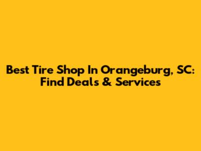 Best Tire Shop In Orangeburg, SC: Find Deals & Services