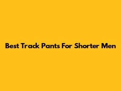 Best Track Pants For Shorter Men