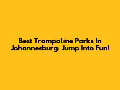 Best Trampoline Parks In Johannesburg: Jump Into Fun!
