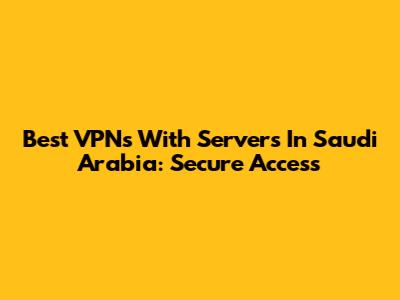 Best VPNs With Servers In Saudi Arabia: Secure Access