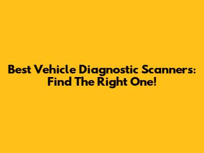 Best Vehicle Diagnostic Scanners: Find The Right One!
